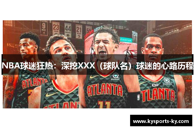 NBA球迷狂热：深挖XXX（球队名）球迷的心路历程