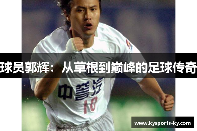 球员郭辉：从草根到巅峰的足球传奇