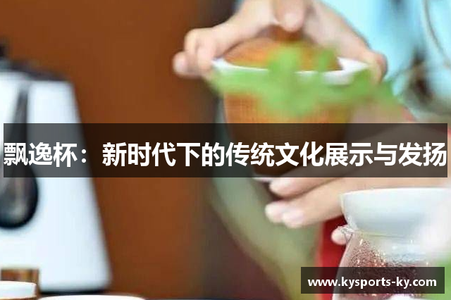 飘逸杯：新时代下的传统文化展示与发扬