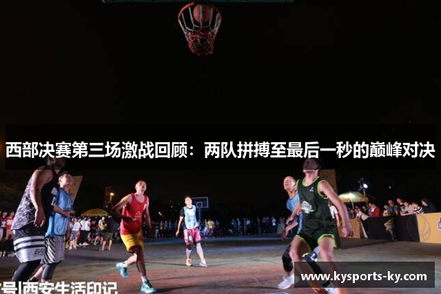 西部决赛第三场激战回顾：两队拼搏至最后一秒的巅峰对决