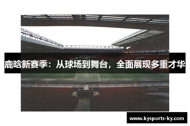 鹿晗新赛季：从球场到舞台，全面展现多重才华