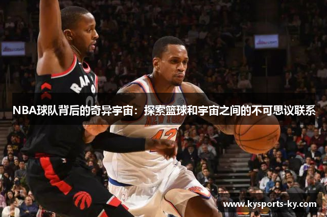 NBA球队背后的奇异宇宙：探索篮球和宇宙之间的不可思议联系