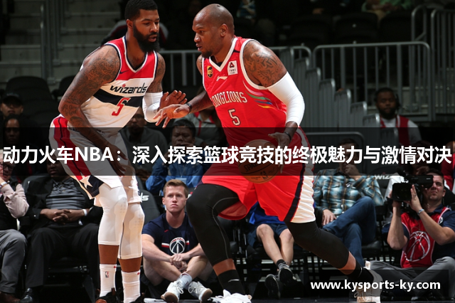 动力火车NBA：深入探索篮球竞技的终极魅力与激情对决