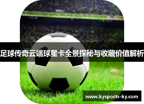 足球传奇云端球星卡全景探秘与收藏价值解析