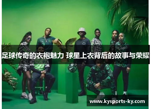 足球传奇的衣袍魅力 球星上衣背后的故事与荣耀