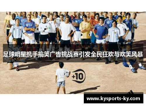 足球明星携手搞笑广告挑战赛引发全民狂欢与欢笑风暴