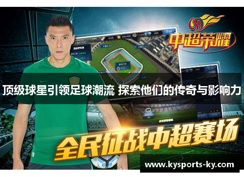 顶级球星引领足球潮流 探索他们的传奇与影响力