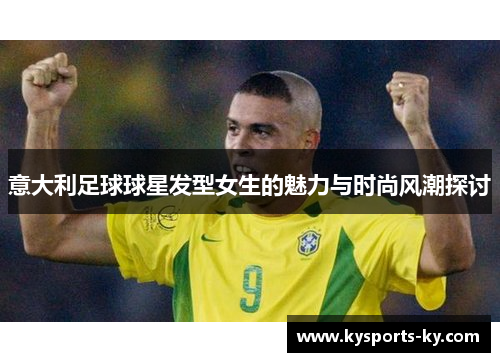 意大利足球球星发型女生的魅力与时尚风潮探讨