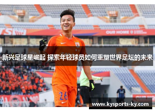新兴足球星崛起 探索年轻球员如何重塑世界足坛的未来