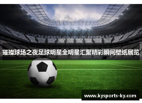 璀璨球场之夜足球明星全明星汇聚精彩瞬间壁纸展览