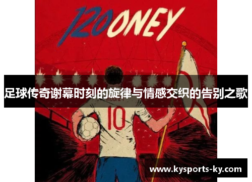 足球传奇谢幕时刻的旋律与情感交织的告别之歌