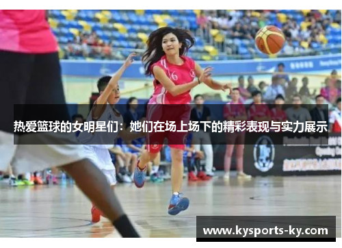 热爱篮球的女明星们：她们在场上场下的精彩表现与实力展示