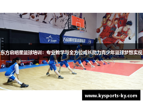 东方启明星篮球培训：专业教学与全方位成长助力青少年篮球梦想实现