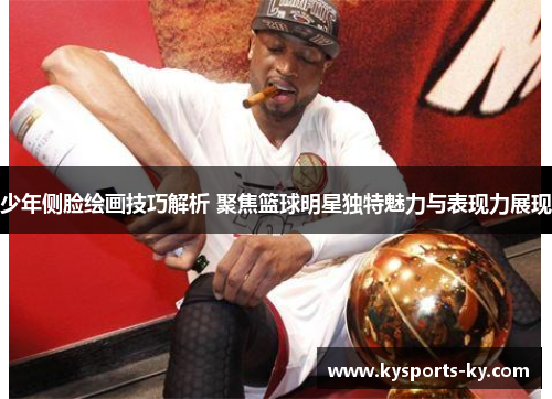 少年侧脸绘画技巧解析 聚焦篮球明星独特魅力与表现力展现