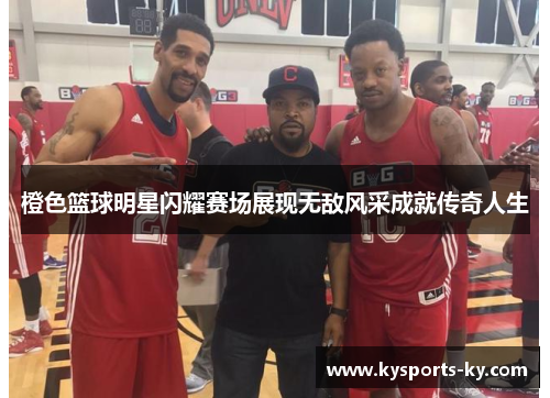 橙色篮球明星闪耀赛场展现无敌风采成就传奇人生