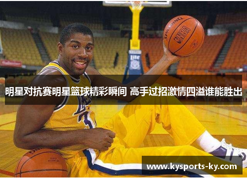 明星对抗赛明星篮球精彩瞬间 高手过招激情四溢谁能胜出