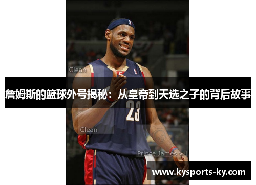 詹姆斯的篮球外号揭秘：从皇帝到天选之子的背后故事