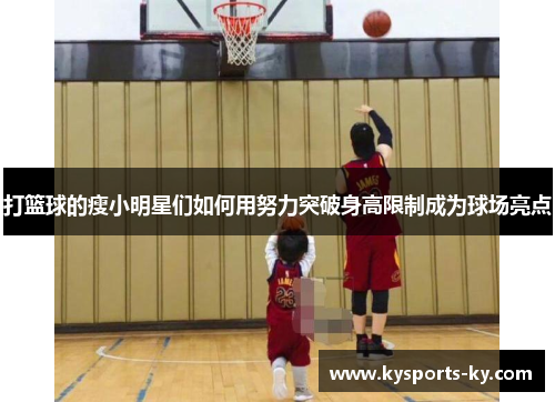 打篮球的瘦小明星们如何用努力突破身高限制成为球场亮点